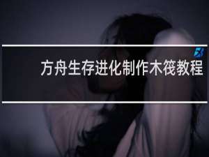 方舟生存进化制作木筏教程
