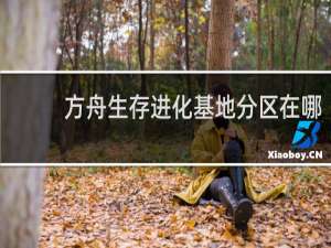 方舟生存进化基地分区在哪