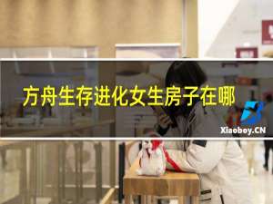 方舟生存进化女生房子在哪