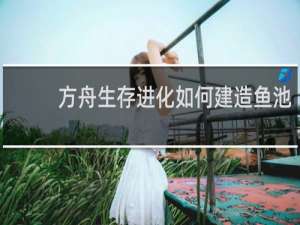 方舟生存进化如何建造鱼池