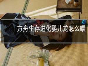 方舟生存进化婴儿龙怎么喂