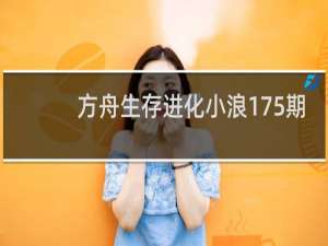 方舟生存进化小浪175期