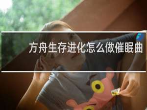 方舟生存进化怎么做催眠曲