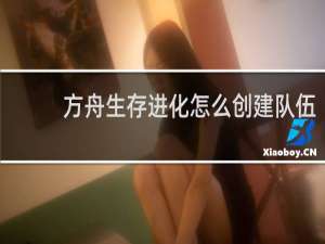 方舟生存进化怎么创建队伍