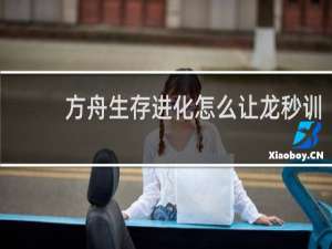 方舟生存进化怎么让龙秒训