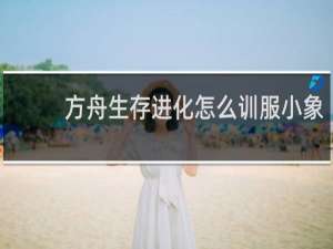 方舟生存进化怎么训服小象