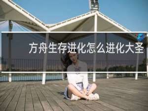 方舟生存进化怎么进化大圣