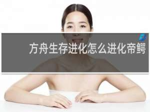 方舟生存进化怎么进化帝鳄