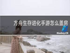 方舟生存进化手游怎么盖房