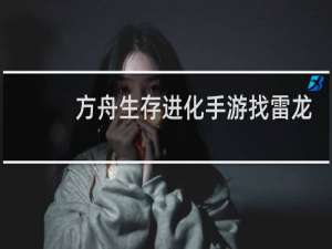 方舟生存进化手游找雷龙