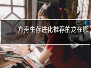 方舟生存进化推荐的龙在哪