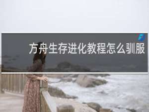 方舟生存进化教程怎么驯服