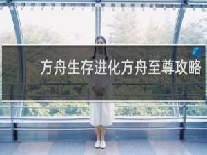 方舟生存进化方舟至尊攻略