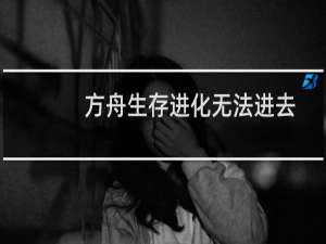 方舟生存进化无法进去