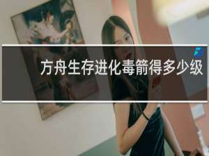 方舟生存进化毒箭得多少级