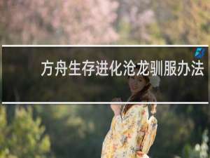 方舟生存进化沧龙驯服办法
