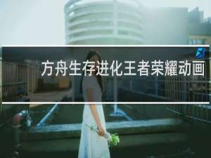 方舟生存进化王者荣耀动画