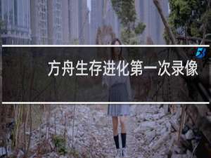 方舟生存进化第一次录像