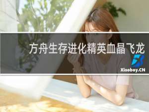 方舟生存进化精英血晶飞龙