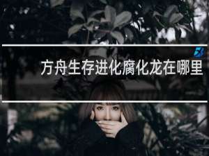 方舟生存进化腐化龙在哪里
