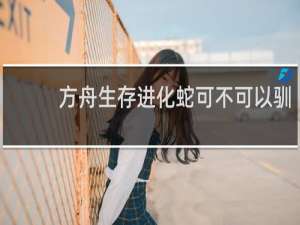 方舟生存进化蛇可不可以驯