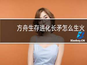 方舟生存进化长矛怎么生火