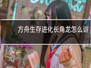 方舟生存进化长角龙怎么训