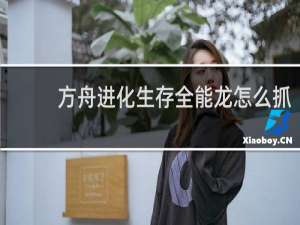 方舟进化生存全能龙怎么抓