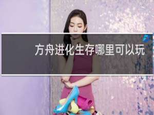 方舟进化生存哪里可以玩