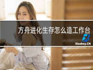 方舟进化生存怎么造工作台