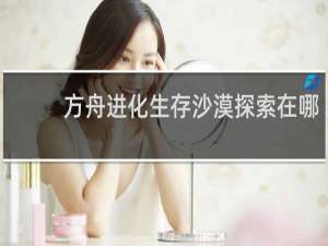 方舟进化生存沙漠探索在哪