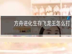 方舟进化生存飞龙王怎么打