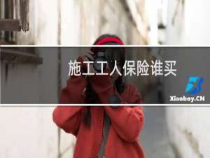 施工工人保险谁买
