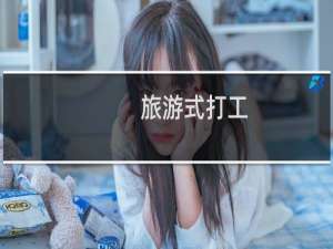 旅游式打工(关于旅游式打工的简介)