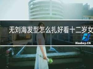 无刘海发型怎么扎好看十二岁女孩