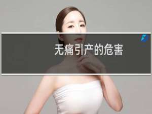 无痛引产的危害（无痛引产的危害）