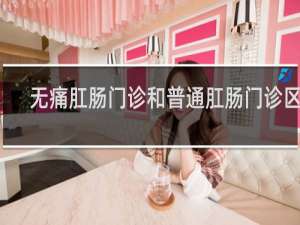 无痛肛肠门诊和普通肛肠门诊区别