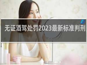 无证酒驾处罚2023最新标准判刑多少