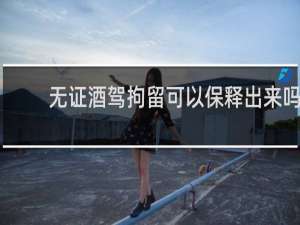 无证酒驾拘留可以保释出来吗