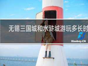 无锡三国城和水浒城游玩多长时间