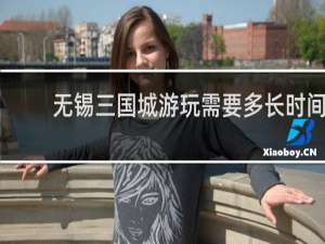 无锡三国城游玩需要多长时间