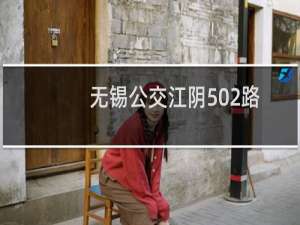 无锡公交江阴502路(关于无锡公交江阴502路的简介)
