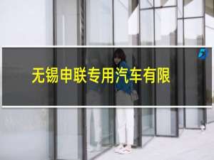 无锡申联专用汽车有限公司(关于无锡申联专用汽车有限公司的简介)