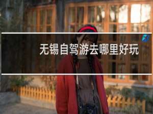 无锡自驾游去哪里好玩