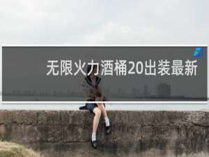 无限火力酒桶 出装最新