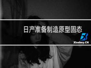 日产准备制造原型固态电池
