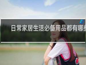 日常家居生活必备用品都有哪些
