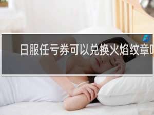 日服任亏券可以兑换火焰纹章吗
