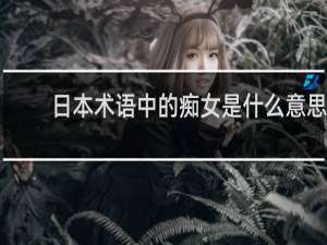 日本术语中的痴女是什么意思，不要简单理解为“痴情女”哦什么梗