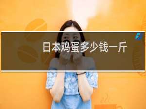 日本鸡蛋多少钱一斤